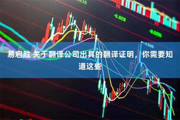易启胜 关于翻译公司出具的翻译证明，你需要知道这些