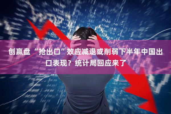 创赢盘 “抢出口”效应减退或削弱下半年中国出口表现？统计局回应来了