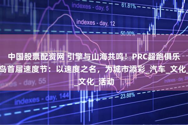中国股票配资网 引擎与山海共鸣！PRC超跑俱乐部青岛首届速度节：以速度之名，为城市添彩_汽车_文化_活动