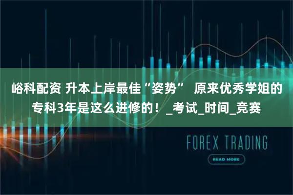 峪科配资 升本上岸最佳“姿势”  原来优秀学姐的专科3年是这么进修的！_考试_时间_竞赛