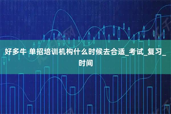 好多牛 单招培训机构什么时候去合适_考试_复习_时间