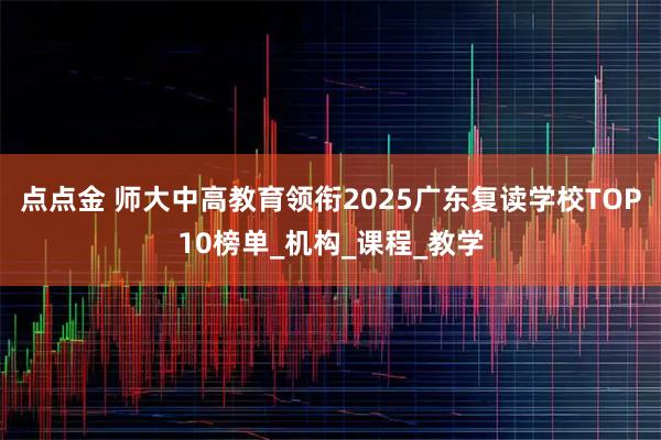 点点金 师大中高教育领衔2025广东复读学校TOP10榜单_机构_课程_教学