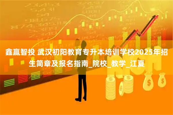 鑫赢智投 武汉初阳教育专升本培训学校2025年招生简章及报名指南_院校_教学_江夏