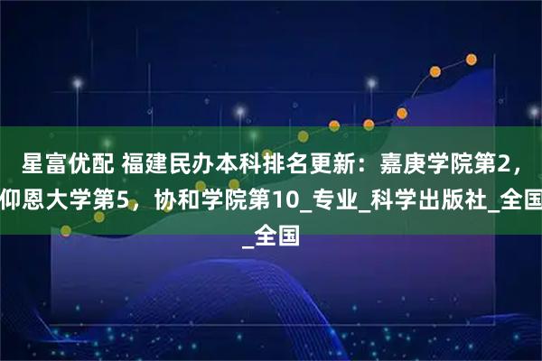 星富优配 福建民办本科排名更新：嘉庚学院第2，仰恩大学第5，协和学院第10_专业_科学出版社_全国