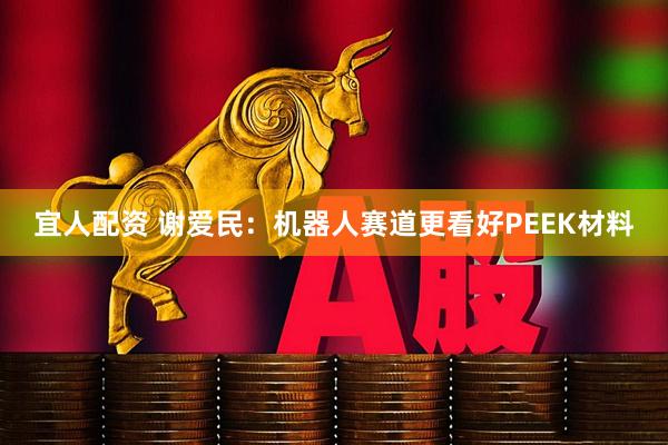 宜人配资 谢爱民：机器人赛道更看好PEEK材料
