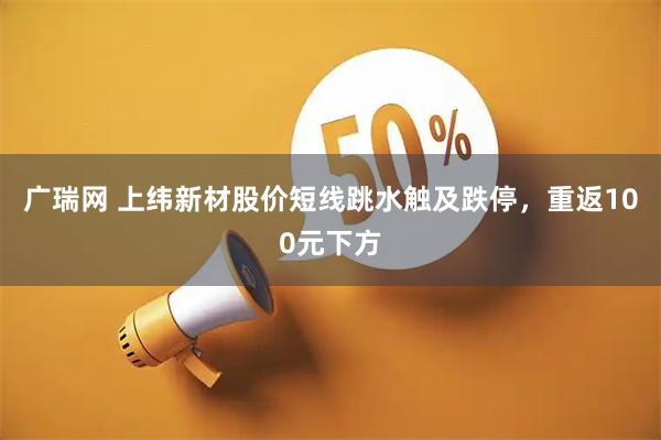广瑞网 上纬新材股价短线跳水触及跌停，重返100元下方
