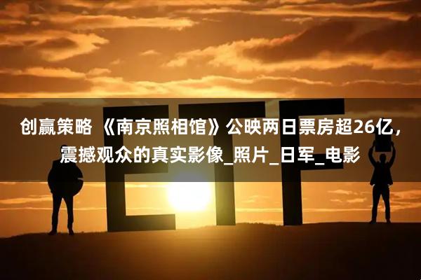 创赢策略 《南京照相馆》公映两日票房超26亿，震撼观众的真实影像_照片_日军_电影