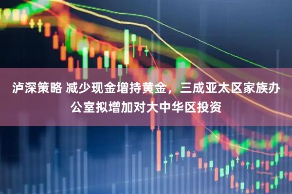 泸深策略 减少现金增持黄金，三成亚太区家族办公室拟增加对大中华区投资