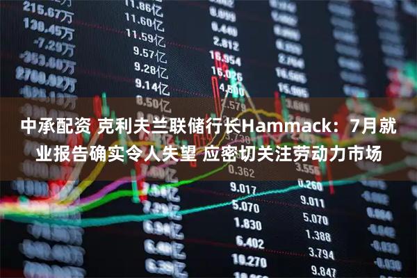 中承配资 克利夫兰联储行长Hammack：7月就业报告确实令人失望 应密切关注劳动力市场