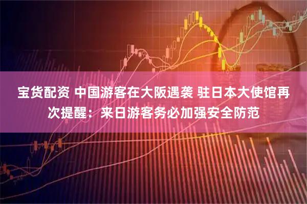 宝货配资 中国游客在大阪遇袭 驻日本大使馆再次提醒：来日游客务必加强安全防范