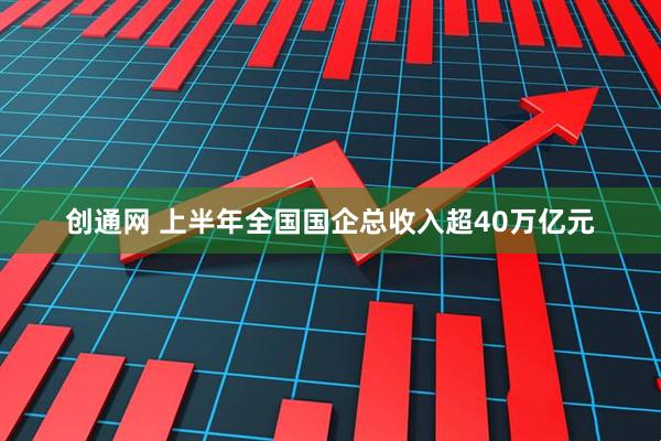 创通网 上半年全国国企总收入超40万亿元