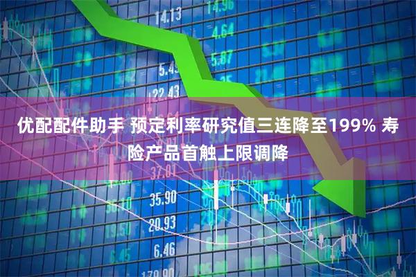 优配配件助手 预定利率研究值三连降至199% 寿险产品首触上限调降