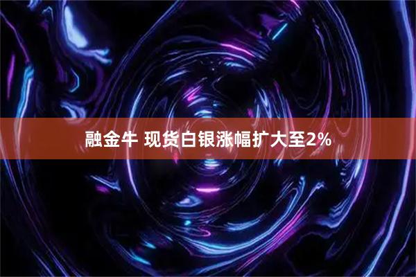 融金牛 现货白银涨幅扩大至2%