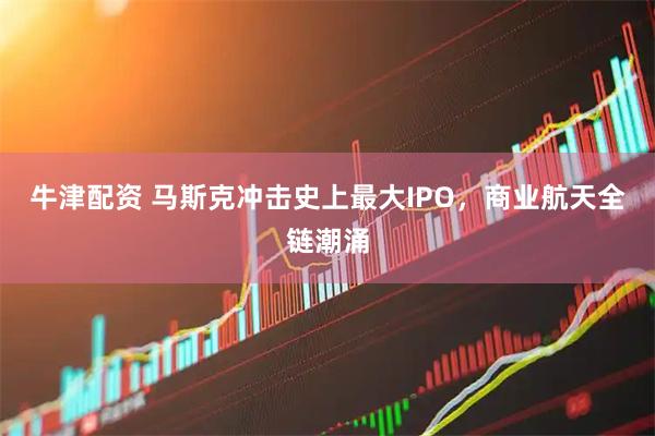 牛津配资 马斯克冲击史上最大IPO，商业航天全链潮涌