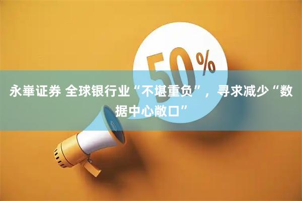 永崋证券 全球银行业“不堪重负”，寻求减少“数据中心敞口”