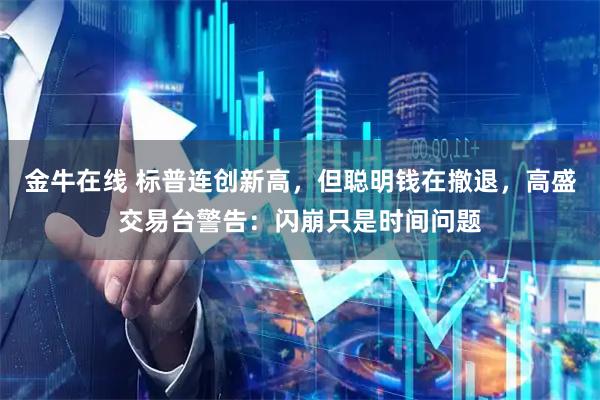 金牛在线 标普连创新高，但聪明钱在撤退，高盛交易台警告：闪崩只是时间问题