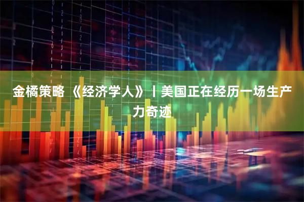 金橘策略 《经济学人》丨美国正在经历一场生产力奇迹