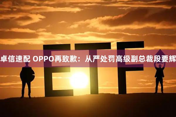 卓信速配 OPPO再致歉：从严处罚高级副总裁段要辉