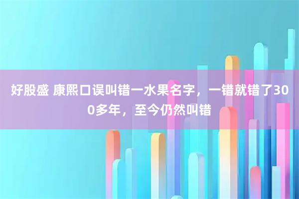 好股盛 康熙口误叫错一水果名字，一错就错了300多年，至今仍然叫错