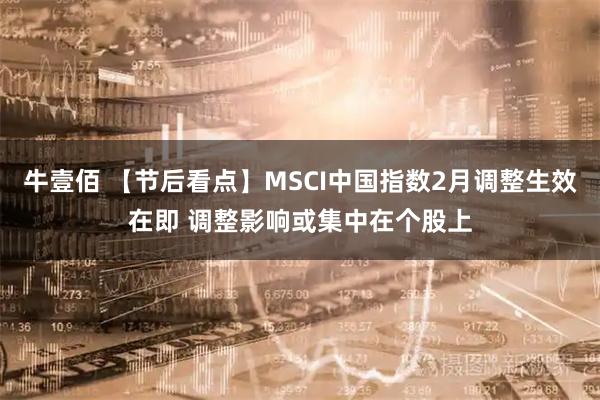 牛壹佰 【节后看点】MSCI中国指数2月调整生效在即 调整影响或集中在个股上