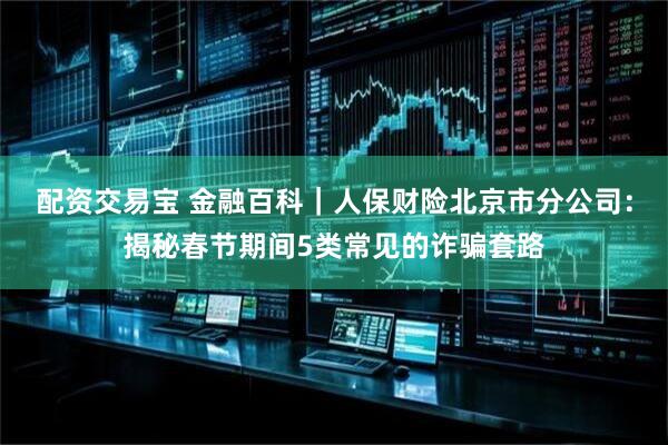 配资交易宝 金融百科｜人保财险北京市分公司：揭秘春节期间5类常见的诈骗套路