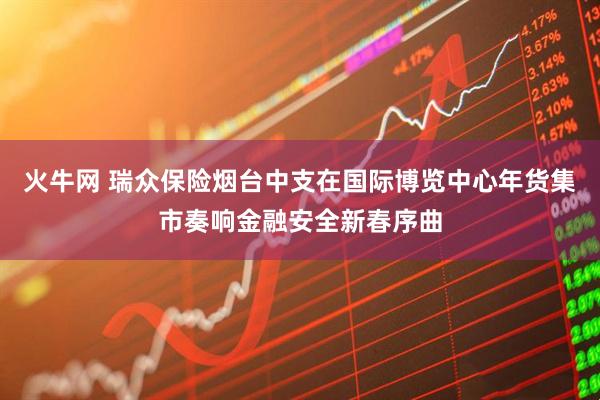 火牛网 瑞众保险烟台中支在国际博览中心年货集市奏响金融安全新春序曲