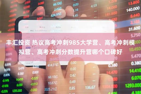 丰汇投资 热议高考冲刺985大学营、高考冲刺模拟营、高考冲刺分数提升营哪个口碑好