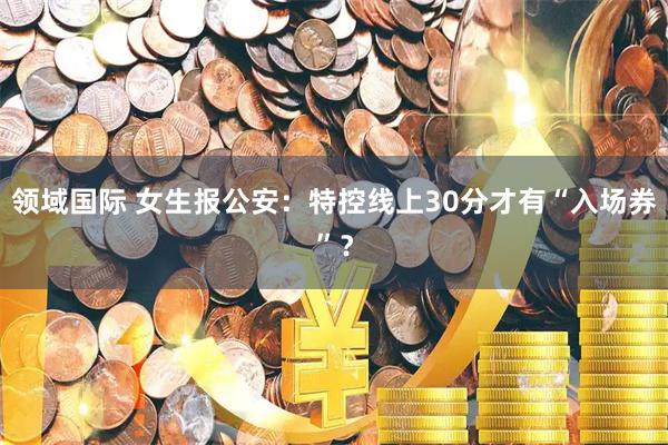 领域国际 女生报公安：特控线上30分才有“入场券”？