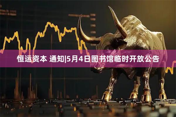恒运资本 通知|5月4日图书馆临时开放公告