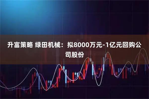 升富策略 绿田机械：拟8000万元-1亿元回购公司股份