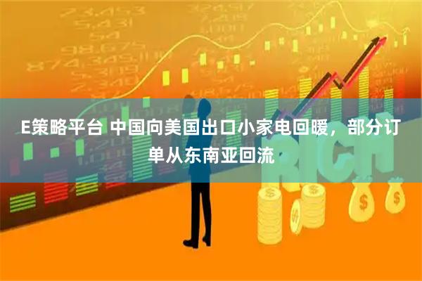 E策略平台 中国向美国出口小家电回暖，部分订单从东南亚回流