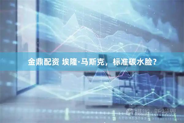 金鼎配资 埃隆·马斯克，标准碳水脸？