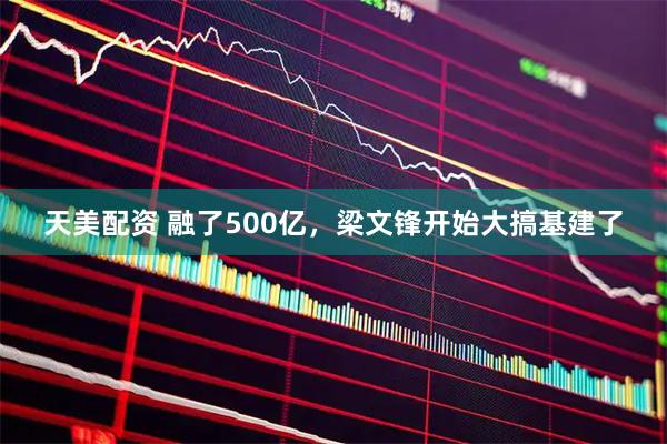 天美配资 融了500亿，梁文锋开始大搞基建了