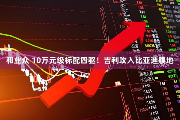和业众 10万元级标配四驱!吉利攻入比亚迪腹地