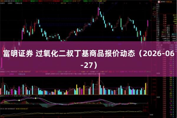 富明证券 过氧化二叔丁基商品报价动态（2026-06-27）