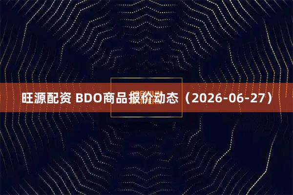 旺源配资 BDO商品报价动态（2026-06-27）