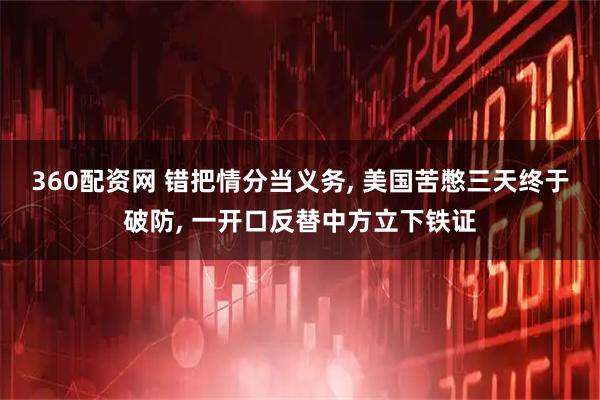 360配资网 错把情分当义务, 美国苦憋三天终于破防, 一开口反替中方立下铁证