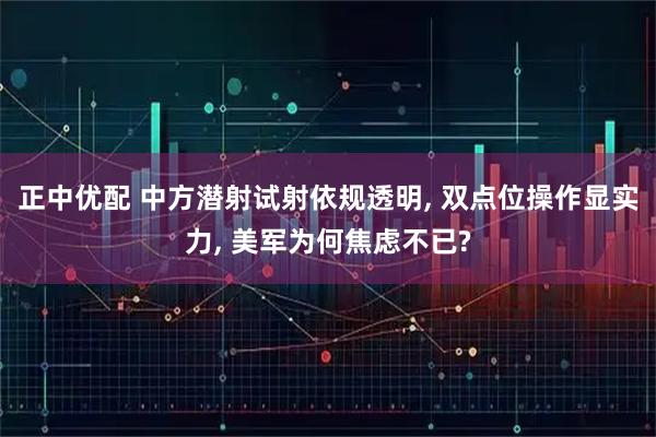 正中优配 中方潜射试射依规透明, 双点位操作显实力, 美军为何焦虑不已?