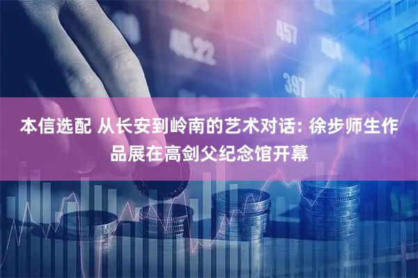 本信选配 从长安到岭南的艺术对话: 徐步师生作品展在高剑父纪念馆开幕